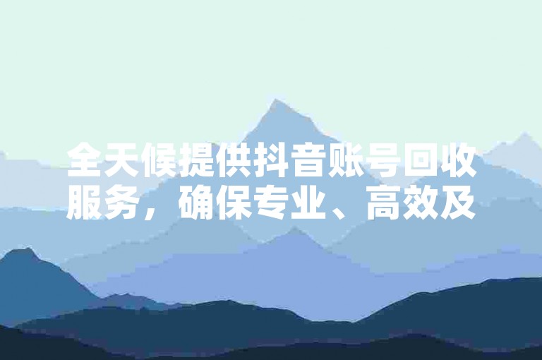 全天候提供抖音账号回收服务，确保专业、高效及安全的交易过程。