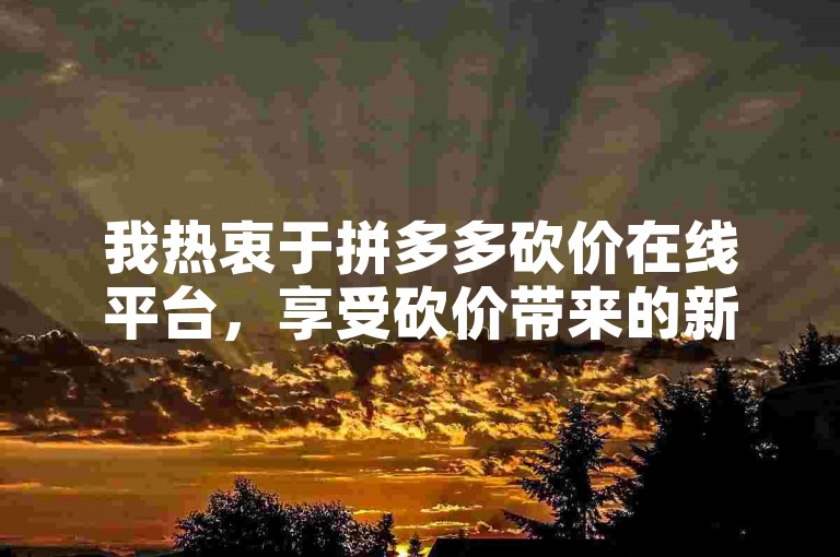 我热衷于拼多多砍价在线平台，享受砍价带来的新奇感受。