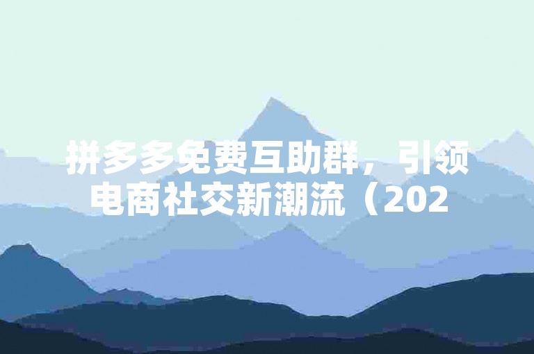拼多多免费互助群，引领电商社交新潮流（2025前瞻）