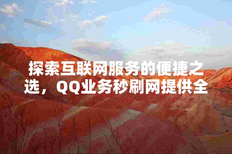 探索互联网服务的便捷之选，QQ业务秒刷网提供全网最经济的快手下单服务，是追求高效自助下单体验的理想平台。
