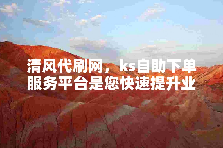 清风代刷网，ks自助下单服务平台是您快速提升业务的理想选择。