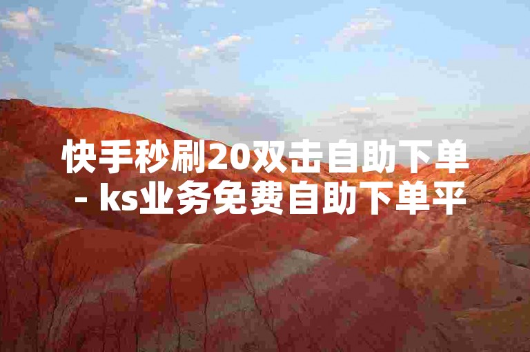 快手秒刷20双击自助下单 - ks业务免费自助下单平台网站，为您提供便捷的服务体验。