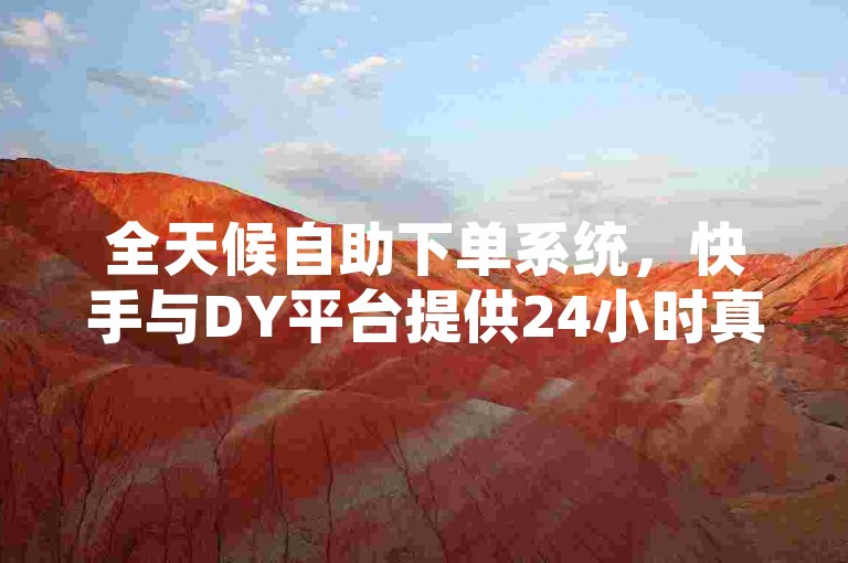 全天候自助下单系统，快手与DY平台提供24小时真人服务。