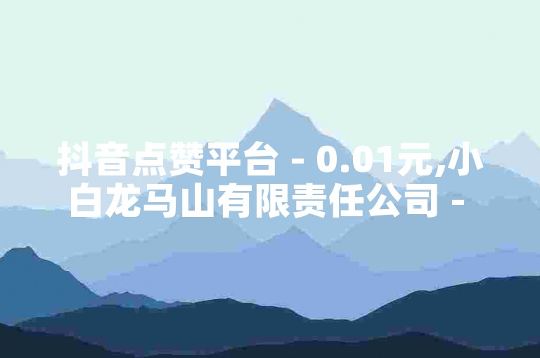 抖音点赞平台 - 0.01元,小白龙马山有限责任公司 - ds自助下单服务平台震撼来袭！