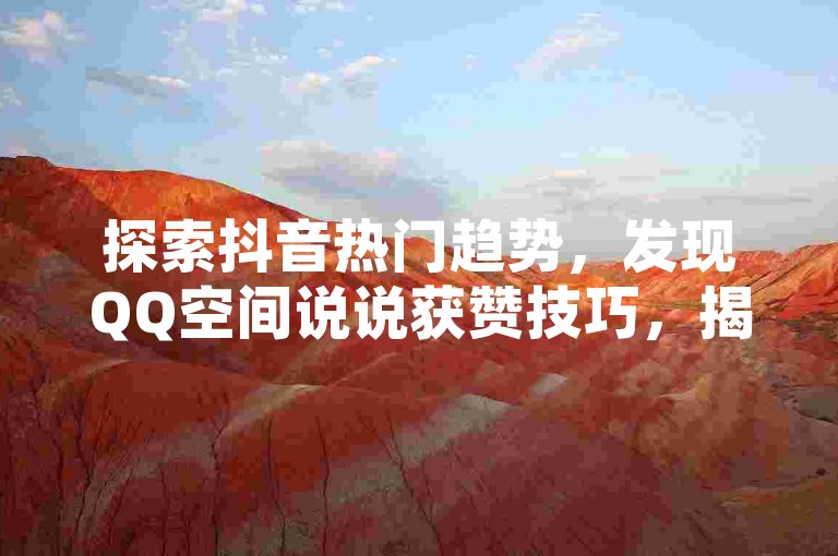 探索抖音热门趋势，发现QQ空间说说获赞技巧，揭秘B站视频播放量提升的独家策略。