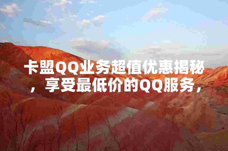 卡盟QQ业务超值优惠揭秘，享受最低价的QQ服务，助您在2024年轻松节省开支！