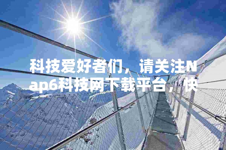 科技爱好者们，请关注Nap6科技网下载平台，快速获取最新的科技资讯与资源。