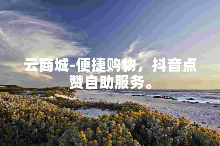 云商城-便捷购物，抖音点赞自助服务。