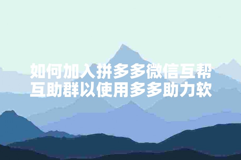 如何加入拼多多微信互帮互助群以使用多多助力软件？