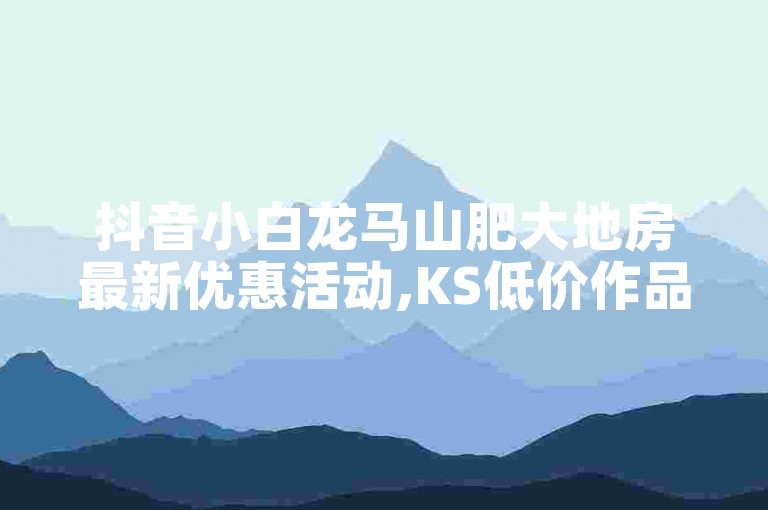 抖音小白龙马山肥大地房最新优惠活动,KS低价作品双击 - 熊猫业务下单平台 - 抖音业务低价自助平台超低价