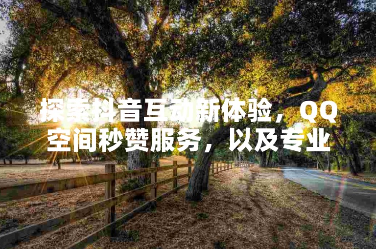 探索抖音互动新体验，QQ空间秒赞服务，以及专业卡盟平台带来的超值业务，尽在一站式自助下单官网。