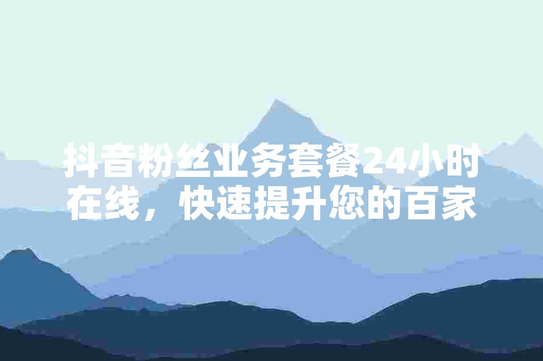 抖音粉丝业务套餐24小时在线，快速提升您的百家号影响力。
