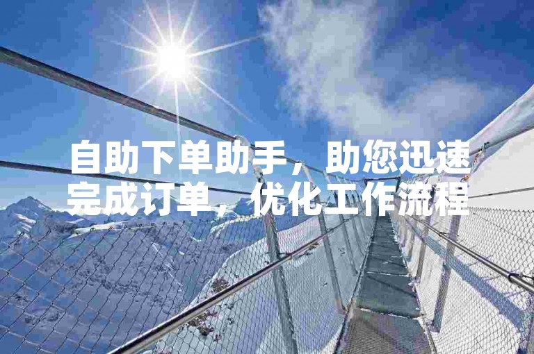 自助下单助手，助您迅速完成订单，优化工作流程且省时高效。