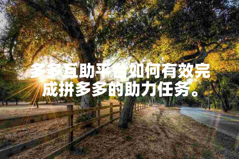 多多互助平台如何有效完成拼多多的助力任务。