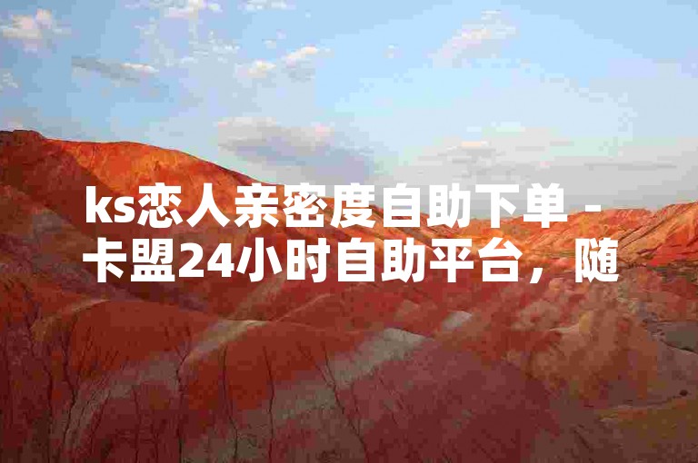 ks恋人亲密度自助下单 - 卡盟24小时自助平台，随时为您服务。