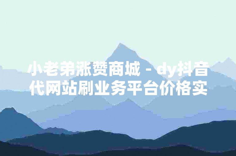 小老弟涨赞商城 - dy抖音代网站刷业务平台价格实惠。