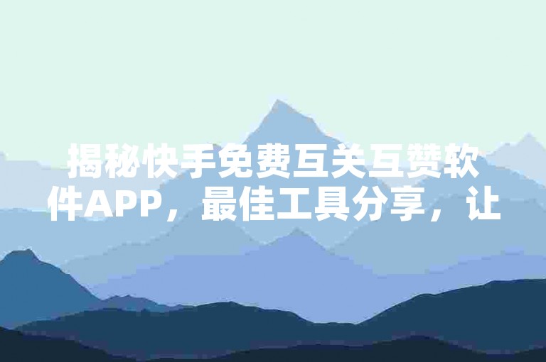 揭秘快手免费互关互赞软件APP，最佳工具分享，让你的账号在2025年火起来！