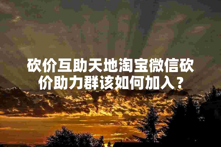 砍价互助天地淘宝微信砍价助力群该如何加入？