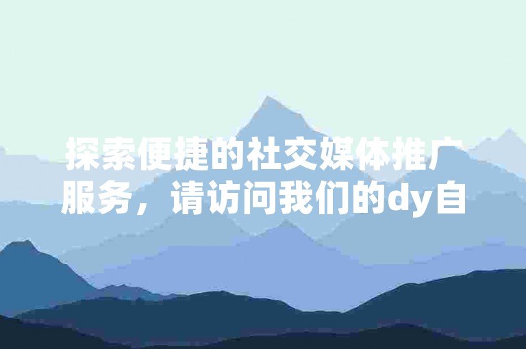 探索便捷的社交媒体推广服务，请访问我们的dy自助下单平台，享受经济实惠的服务价格。