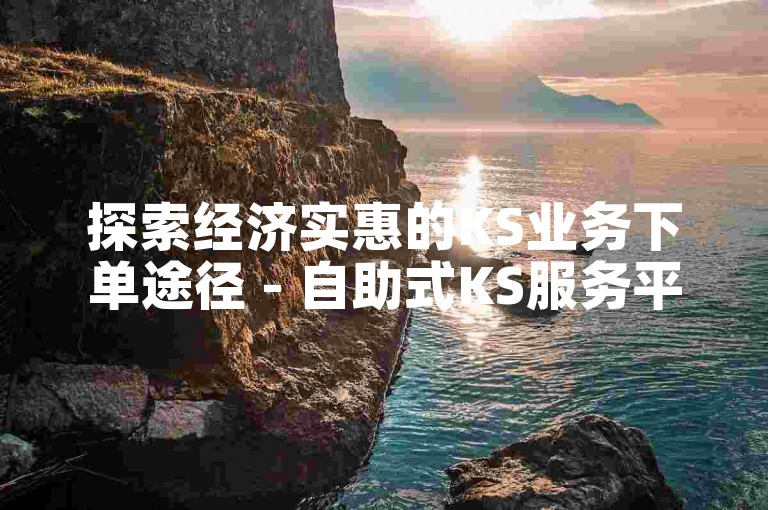 探索经济实惠的KS业务下单途径 - 自助式KS服务平台概览。