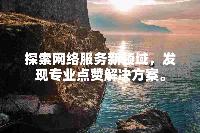 探索网络服务新领域，发现专业点赞解决方案。