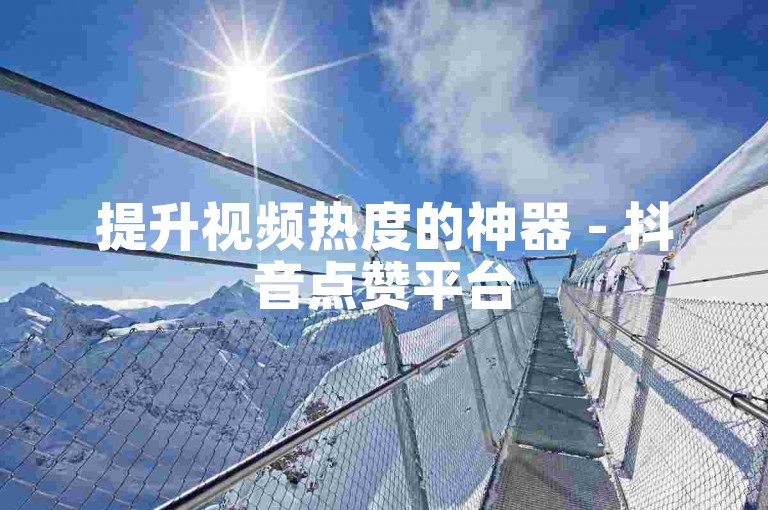 提升视频热度的神器 - 抖音点赞平台