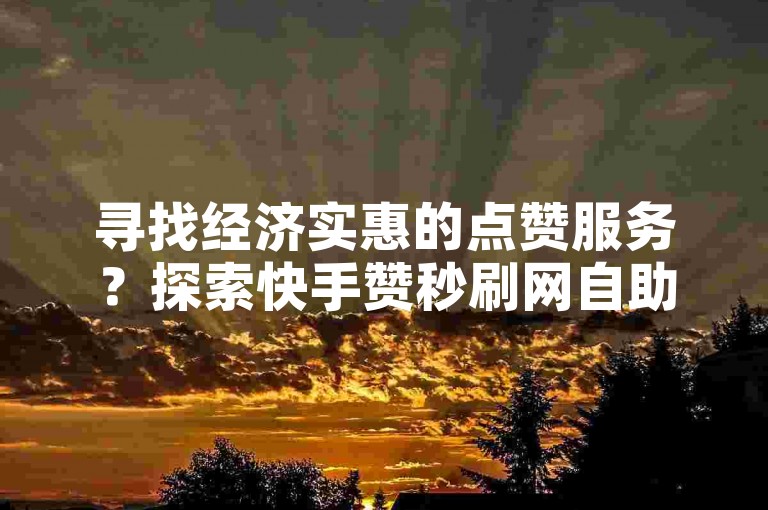 寻找经济实惠的点赞服务？探索快手赞秒刷网自助下单平台，享受高效便捷的社交助力。