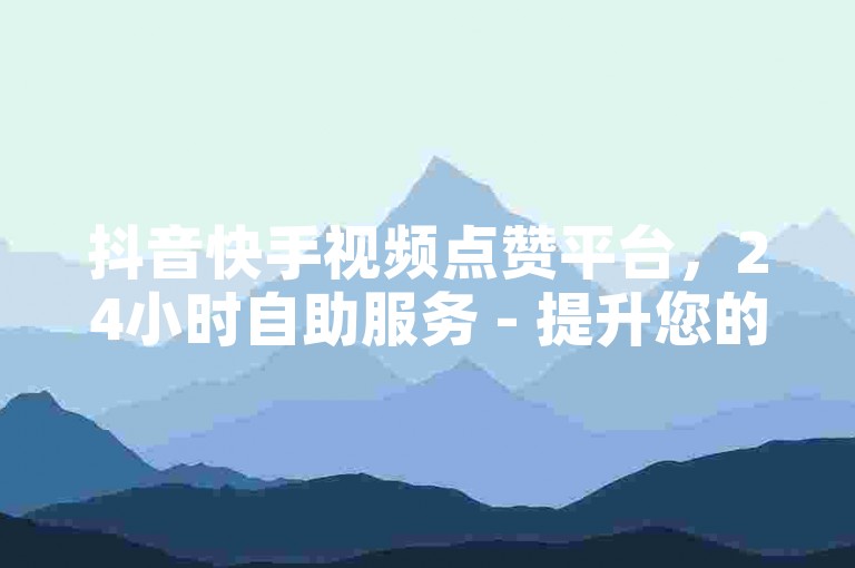 抖音快手视频点赞平台，24小时自助服务 - 提升您的短视频播放量。