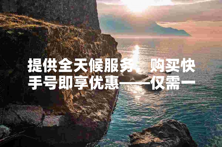 提供全天候服务，购买快手号即享优惠——仅需一元即可获得100个赞。
