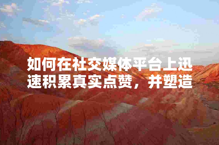 如何在社交媒体平台上迅速积累真实点赞，并塑造一个可靠的网络形象。