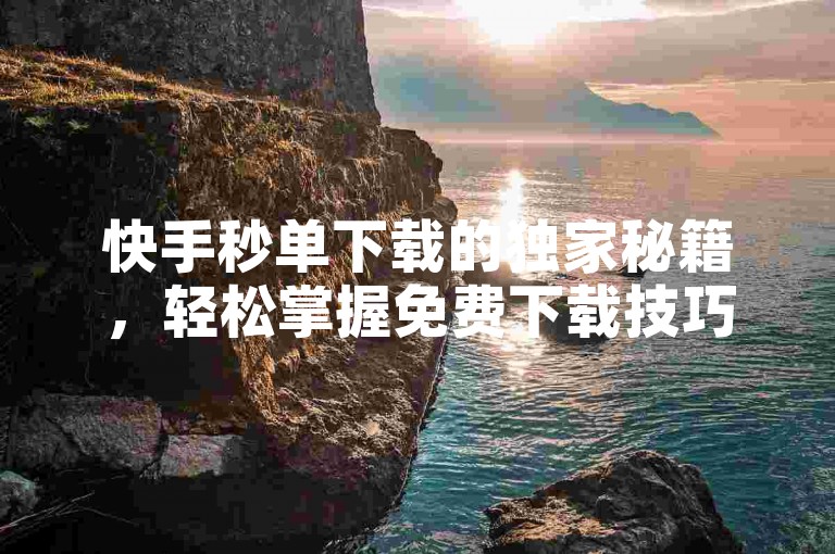 快手秒单下载的独家秘籍，轻松掌握免费下载技巧，2024年必备技能！