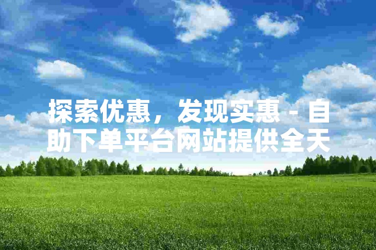 探索优惠，发现实惠 - 自助下单平台网站提供全天候服务，确保您享受超值体验。