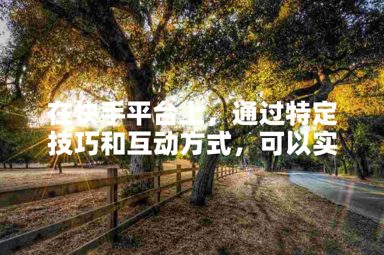 在快手平台上，通过特定技巧和互动方式，可以实现亲密度在一天内迅速增加1000点。