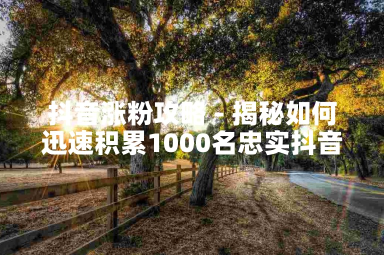 抖音涨粉攻略 - 揭秘如何迅速积累1000名忠实抖音关注者！