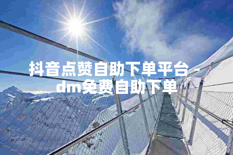抖音点赞自助下单平台 - dm免费自助下单