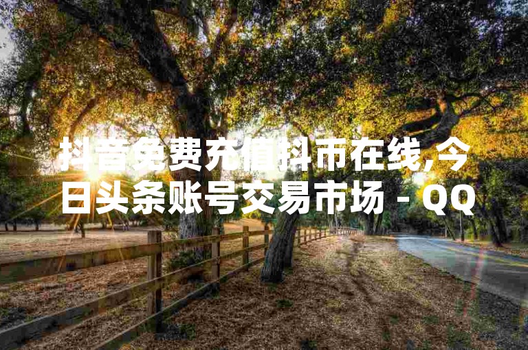 抖音免费充值抖币在线,今日头条账号交易市场 - QQ点赞功能下载 - qq说说点赞自助平台有哪些