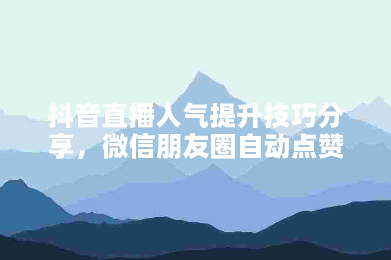 抖音直播人气提升技巧分享，微信朋友圈自动点赞软件靠谱吗？