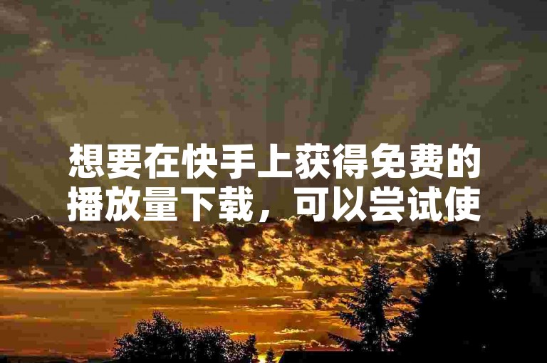 想要在快手上获得免费的播放量下载，可以尝试使用一些第三方软件或工具。