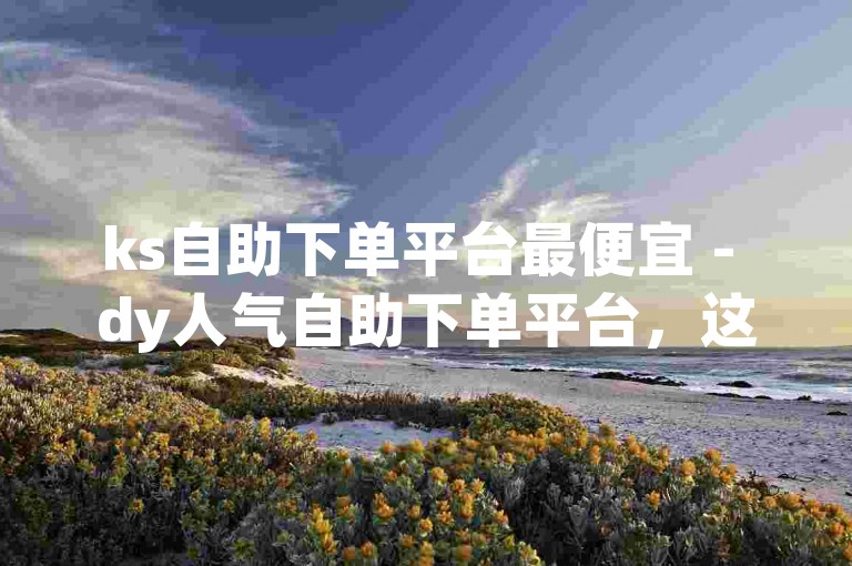 ks自助下单平台最便宜 - dy人气自助下单平台，这句话表达了两个不同的自助下单平台，其中ks平台被描述为最便宜的。根据这个内容和格式，以下是一个新的句子，，ks自助下单平台价格最低 - dy自助下单平台提供高人气服务。
