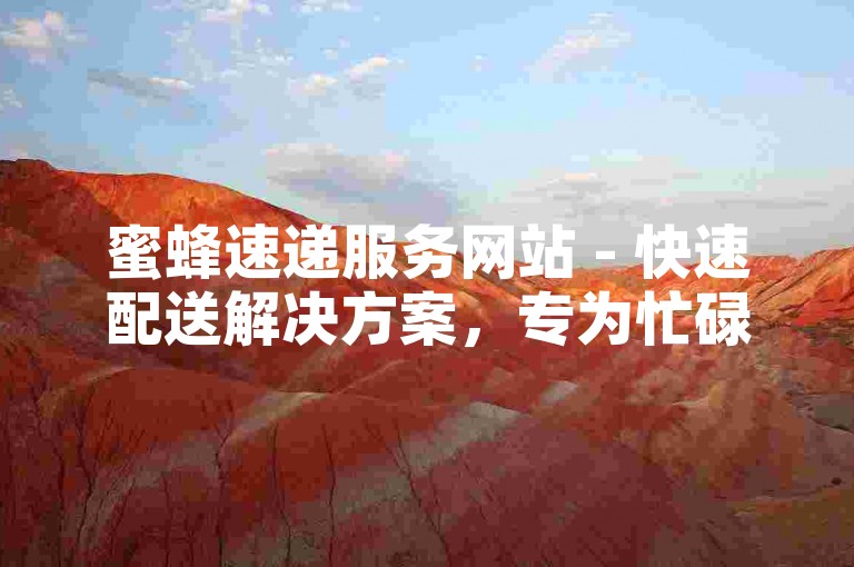 蜜蜂速递服务网站 - 快速配送解决方案，专为忙碌的你设计。