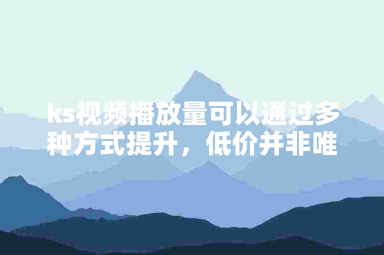 ks视频播放量可以通过多种方式提升，低价并非唯一选择。