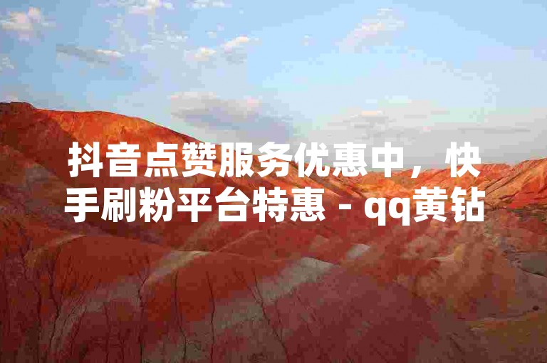 抖音点赞服务优惠中，快手刷粉平台特惠 - qq黄钻包月套餐 - 一元即可获得快手百次真实浏览量。