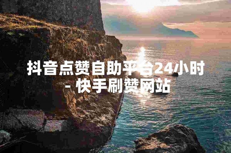 抖音点赞自助平台24小时 - 快手刷赞网站