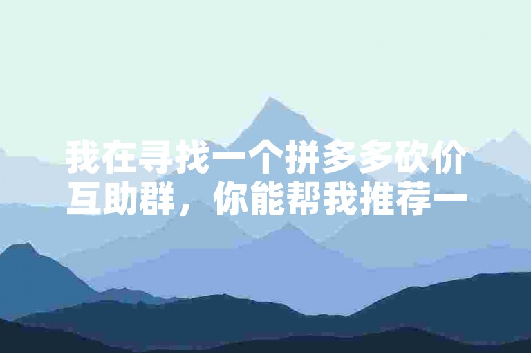 我在寻找一个拼多多砍价互助群，你能帮我推荐一下吗？