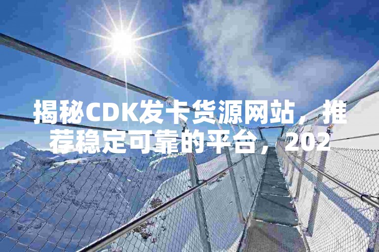 揭秘CDK发卡货源网站，推荐稳定可靠的平台，2025年必备技能！