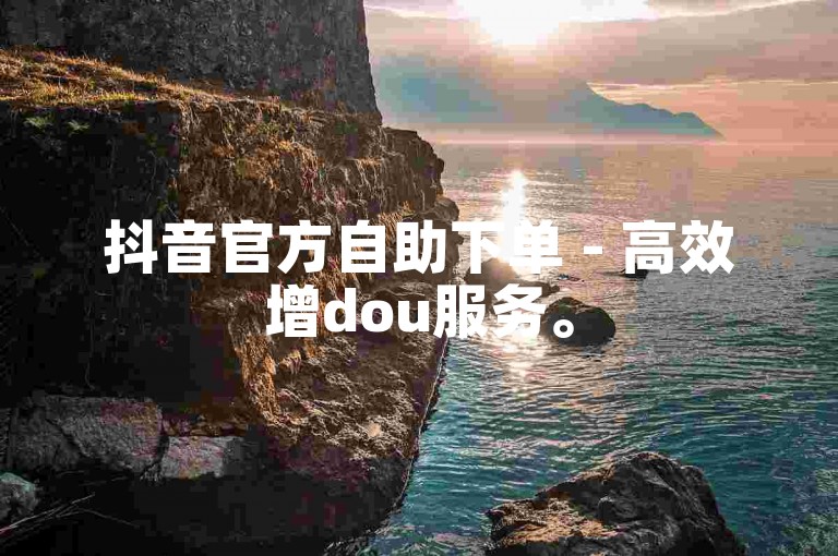 抖音官方自助下单 - 高效增dou服务。