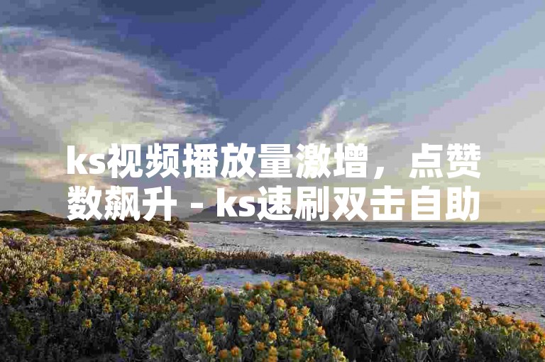 ks视频播放量激增，点赞数飙升 - ks速刷双击自助平台，下单即秒刷。
