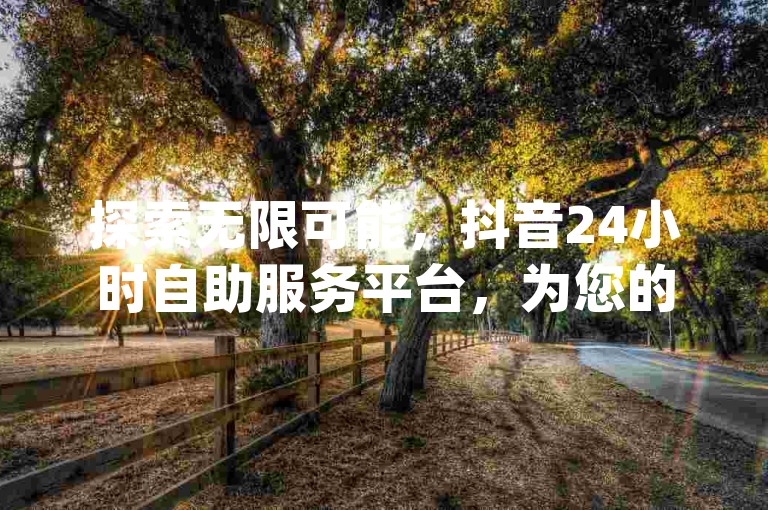 探索无限可能，抖音24小时自助服务平台，为您的qq空间点赞梦想加速，闲鱼24h自助下单，揭秘久久独家低价赞服务。