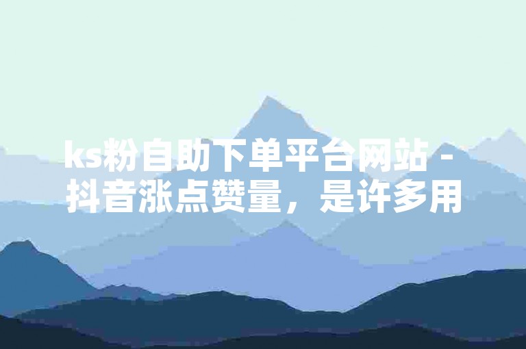 ks粉自助下单平台网站 - 抖音涨点赞量，是许多用户为了提升自己作品的曝光度而选择的一种方式。