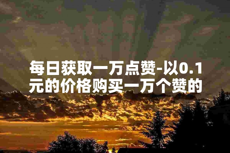 每日获取一万点赞-以0.1元的价格购买一万个赞的网站。